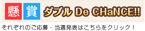 懸賞ダブルDE CHaNCE!!それぞれのご応募・当選発表はこちらをクリック!