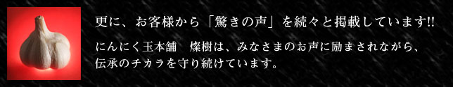にんに

く玉本舗　燦樹は、みなさまのお声に励まされながら、伝承のチカラを守り続けています。