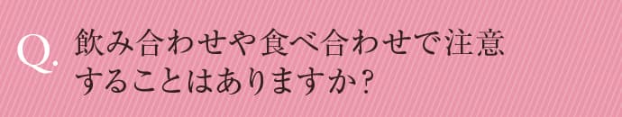 飲み合わせや食べ合わせで注意することはありますか？