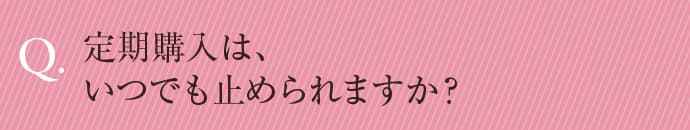 定期購入は、いつでも止められますか？