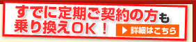 すでに定期ご契約の方も乗り換えOK!詳細はこちら