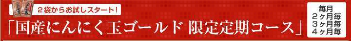 ２袋からお試しスタート！
「国産にんにく玉ゴールド 限定定期コース」
毎月
２ヶ月毎
３ヶ月毎
４ヶ月毎