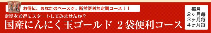 ２袋からお試しスタート！
「国産にんにく玉ゴールド ２袋便利コース」
毎月
２ヶ月毎
３ヶ月毎
４ヶ月毎