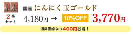 国産にんにく玉ゴールド　２袋セット
4,180円→3,770円　10%OFF
通常価格より400円お得！