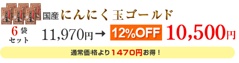 国産にんにく玉ゴールド　６袋セット
11,970円→10,500円　12%OFF
通常価格より1470円お得！