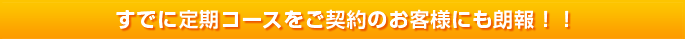 すでに定期コースをご契約のお客様にも朗報！！