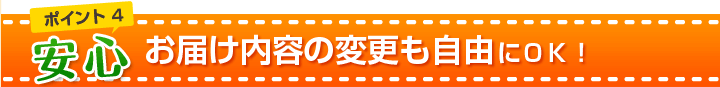 ポイント４　安心
お届け内容の変更も自由にＯＫ！