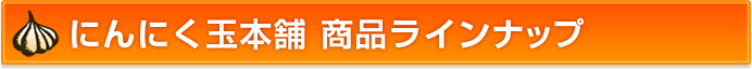 にんにく玉本舗 商品ラインナップ