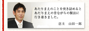 あたりまえのことを突き詰めるとあたりまえの昔ながらの製法に行き着きました。店主　山田一郎