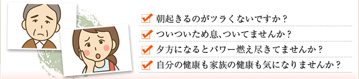 朝起きるのがツラくないですか？ついついため息、ついてませんか？夕方になるとパワー燃え尽きてませんか？自分の健康も家族の健康も気になりませんか？