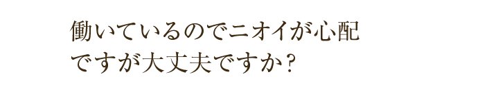 働いているのでニオイが心配ですが大丈夫ですか？