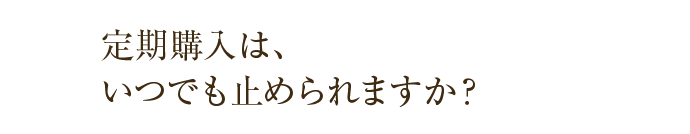 定期購入は、いつでも止められますか？