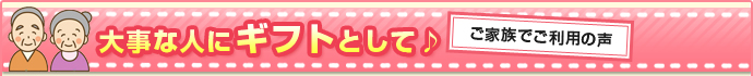 大切な人にギフトとして　ご家族でご利用の声