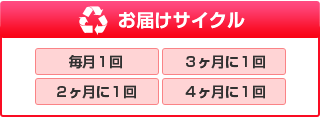 お届けサイクル
毎月１回
２ヶ月に１回
３ヶ月に１回
４ヶ月に１回