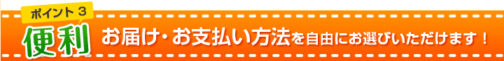 ポイント３　便利
お届け・お支払い方法を自由にお選びいただけます！