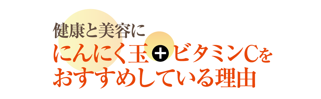 健康と美容に にんにく玉+ビタミンCを おすすめしている理由