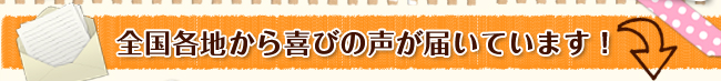 全国各地から喜びの声が届いています！