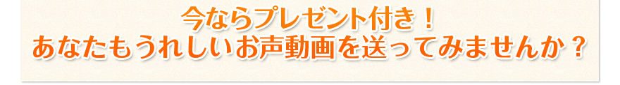 今ならプレゼント付き！
あなたもうれしいお声動画を送ってみませんか？